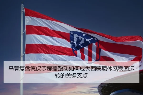 马竞复盘德保罗覆盖跑动如何成为西蒙尼体系稳固运转的关键支点 | kaiyun
