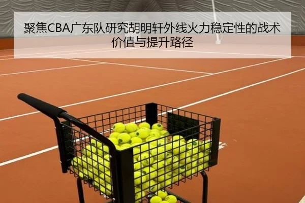聚焦CBA广东队研究胡明轩外线火力稳定性的战术价值与提升路径