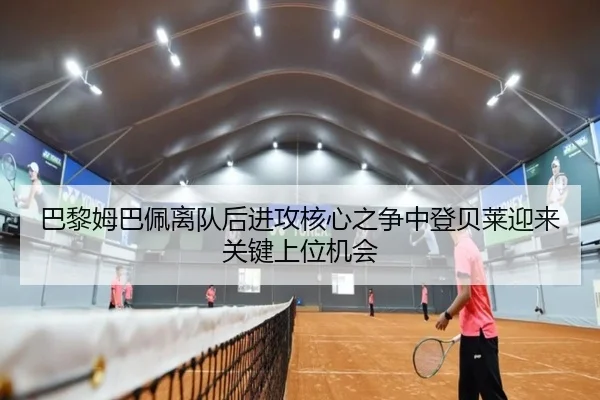 巴黎姆巴佩离队后进攻核心之争中登贝莱迎来关键上位机会 | kaiyun