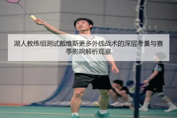 湖人教练组测试戴维斯更多外线战术的深层考量与赛季影响解析观察（kaiyun）