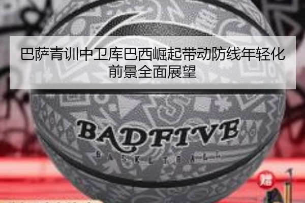 巴萨青训中卫库巴西崛起带动防线年轻化前景全面展望