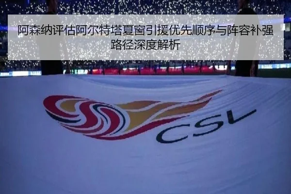 阿森纳评估阿尔特塔夏窗引援优先顺序与阵容补强路径深度解析