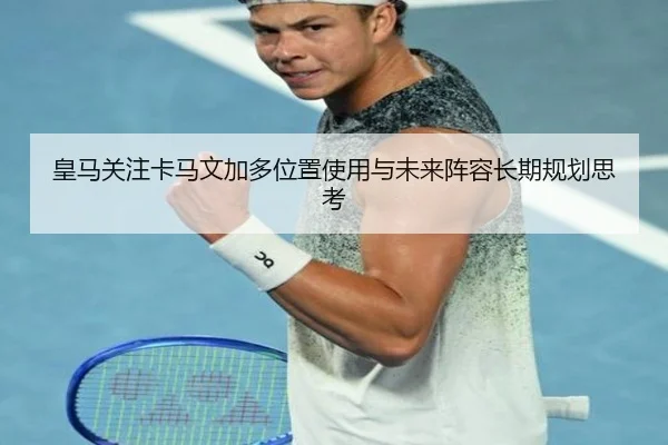皇马关注卡马文加多位置使用与未来阵容长期规划思考 | kaiyun